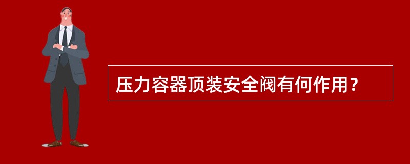 压力容器顶装安全阀有何作用？