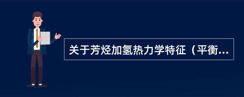 关于芳烃加氢热力学特征（平衡常数）表述正确的是（）。