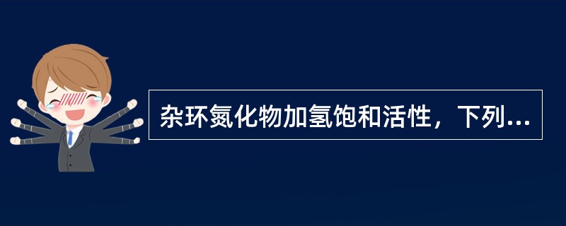 杂环氮化物加氢饱和活性，下列表述（）是正确的