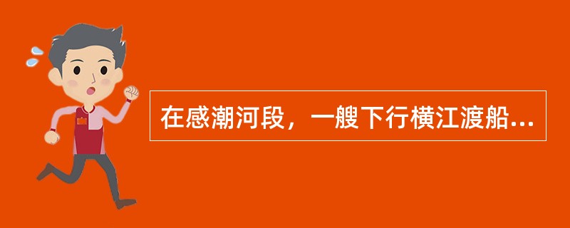 在感潮河段，一艘下行横江渡船从航道的右侧驶向对岸时，恰遇一艘下行的航标艇从航道的