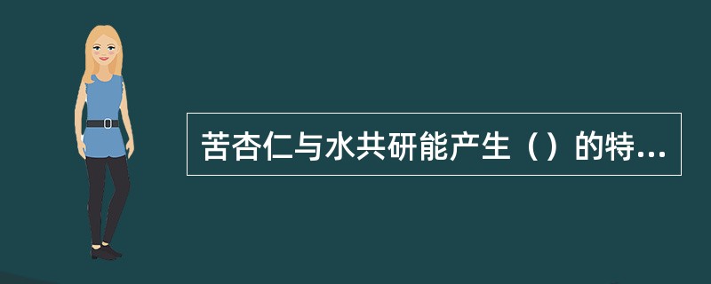 苦杏仁与水共研能产生（）的特殊香气，主要有效成分为（）.