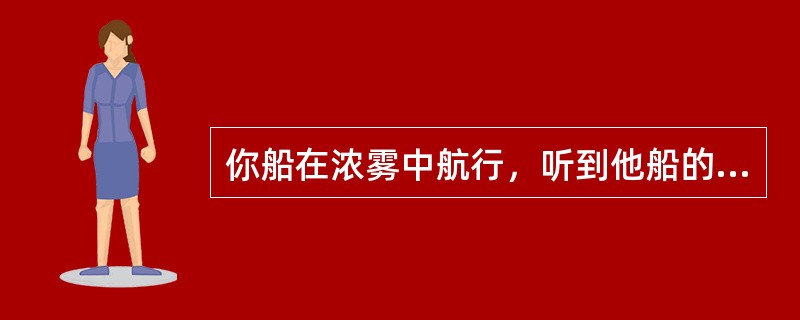 你船在浓雾中航行，听到他船的雾号显似在本船的正前方附近，而在雷达上对其回波因海浪