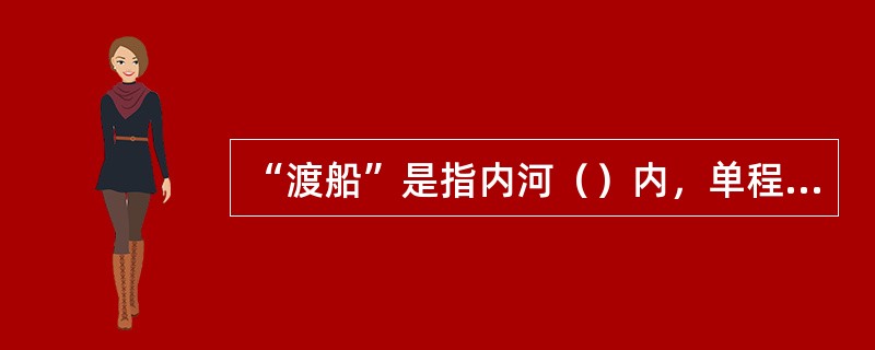 “渡船”是指内河（）内，单程航行时间不超过2h，或单程航行距离不超过20km，其