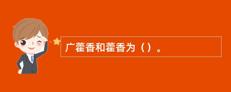 广藿香和藿香为（）。