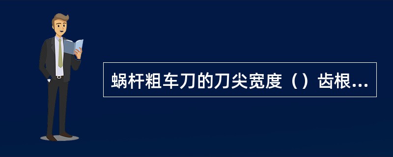 蜗杆粗车刀的刀尖宽度（）齿根槽宽