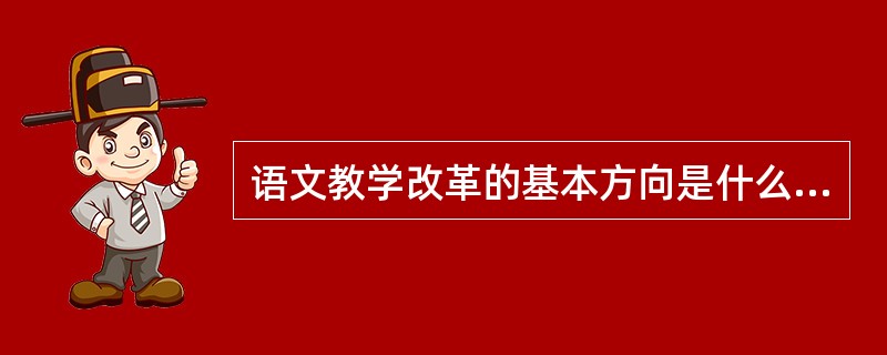 语文教学改革的基本方向是什么？核心内容是什么？