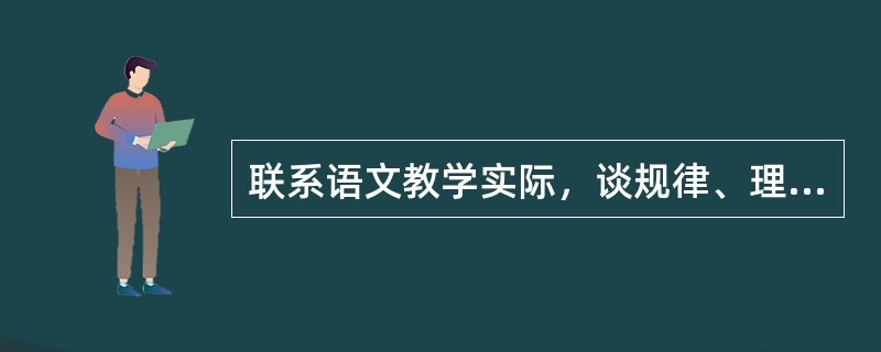 联系语文教学实际，谈规律、理论和原则的关系。