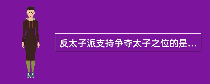 反太子派支持争夺太子之位的是：（）