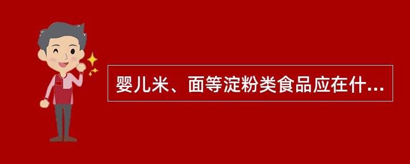 婴儿米、面等淀粉类食品应在什么时候开始添加（）。