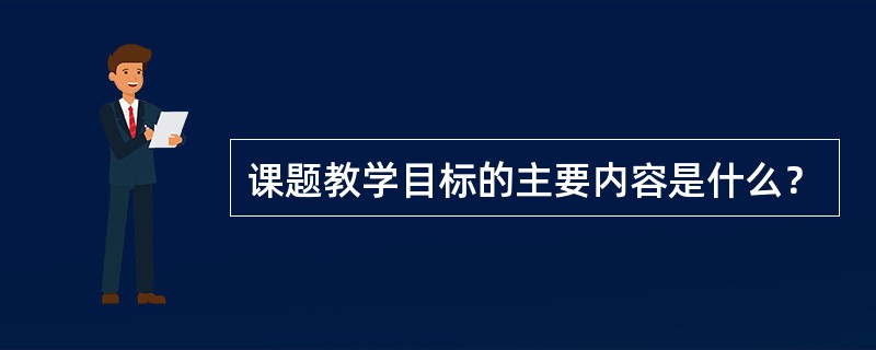 课题教学目标的主要内容是什么？