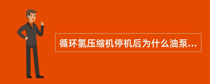 循环氢压缩机停机后为什么油泵尚须运行一段时间？