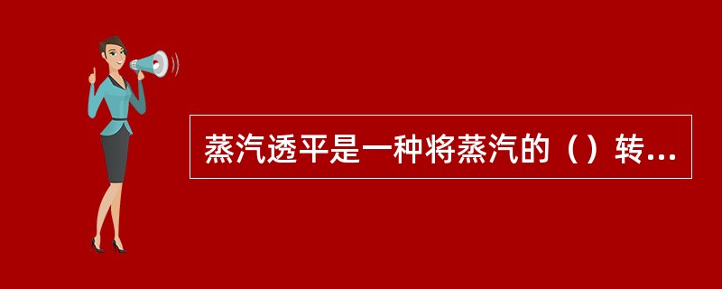 蒸汽透平是一种将蒸汽的（）转换成机械能的旋转式原动机。