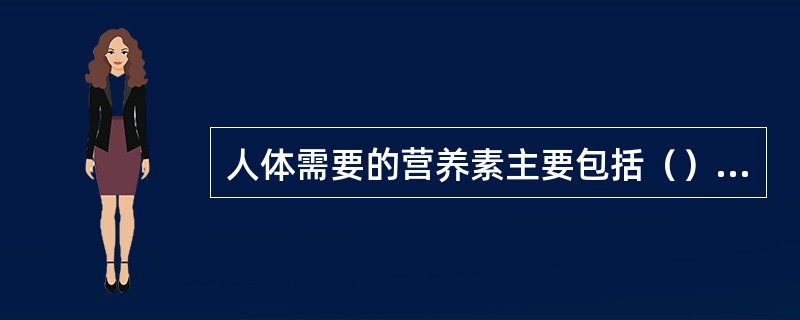 人体需要的营养素主要包括（）、（）、脂肪、（）和维生素五大类。