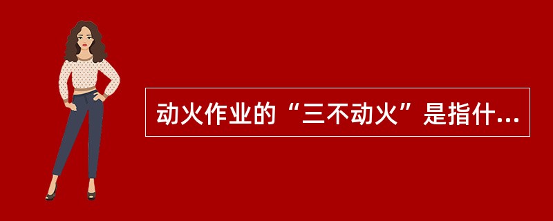 动火作业的“三不动火”是指什么？