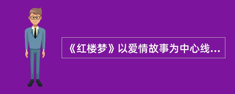 《红楼梦》以爱情故事为中心线索，在贾府这一世代富贵之家从繁盛到衰败的过程中，描写