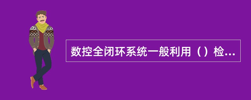 数控全闭环系统一般利用（）检测出溜板的实际位移量反馈给数控系统