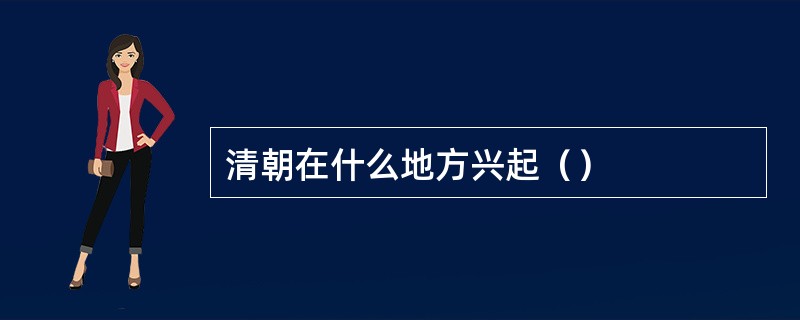 清朝在什么地方兴起（）