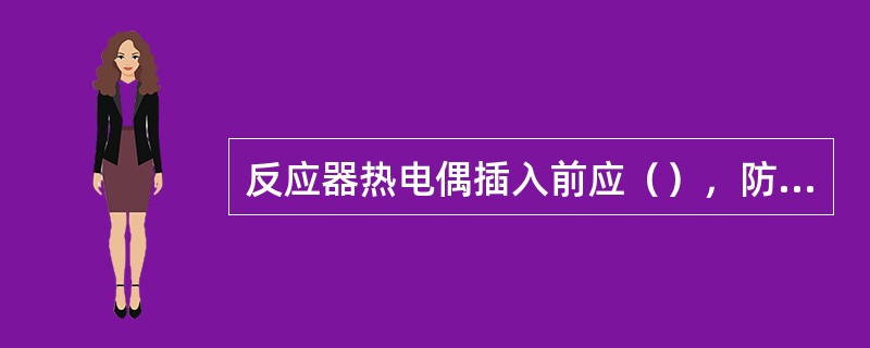 反应器热电偶插入前应（），防止插错。