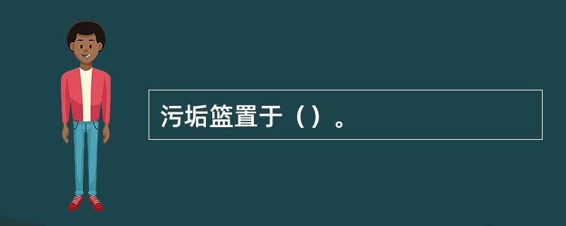 污垢篮置于（）。