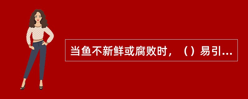当鱼不新鲜或腐败时，（）易引起组胺中毒。