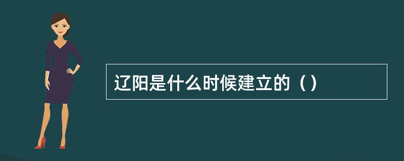 辽阳是什么时候建立的（）