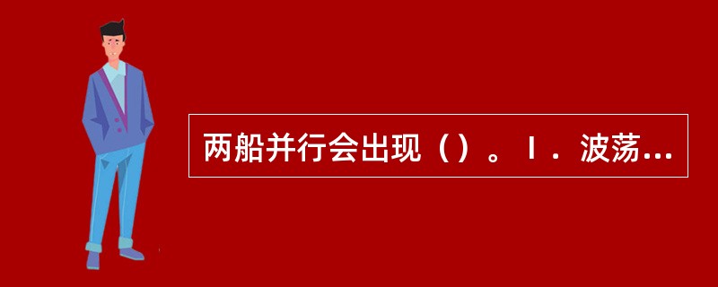 两船并行会出现（）。Ⅰ．波荡；Ⅱ．偏转；Ⅲ．吸引或排斥。