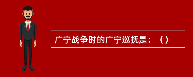 广宁战争时的广宁巡抚是：（）