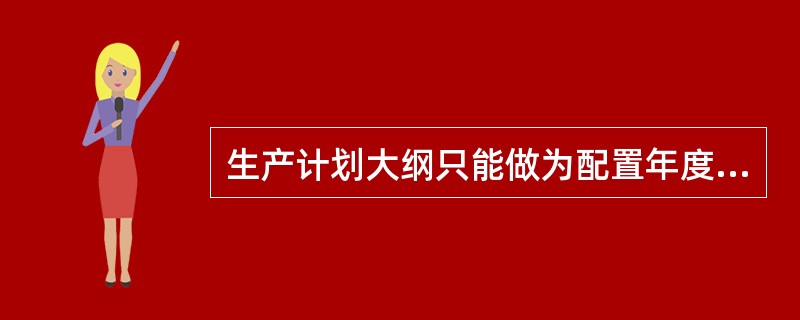 生产计划大纲只能做为配置年度资源的参考，它与主生产计划之间；联接需借助（）来实现