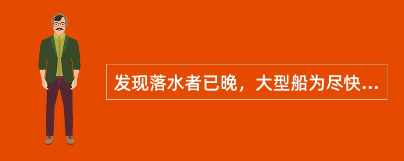 发现落水者已晚，大型船为尽快驶至落水者：（）