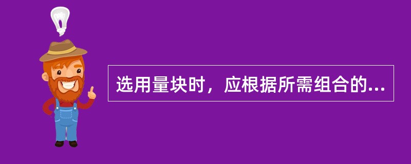 选用量块时，应根据所需组合的尺寸，从最前一位数字开始选取，每选一块应使尺寸的位数