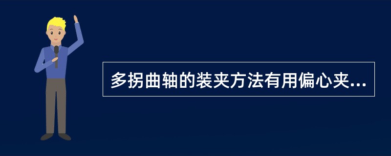 多拐曲轴的装夹方法有用偏心夹板，用偏心卡盘和专用夹具．