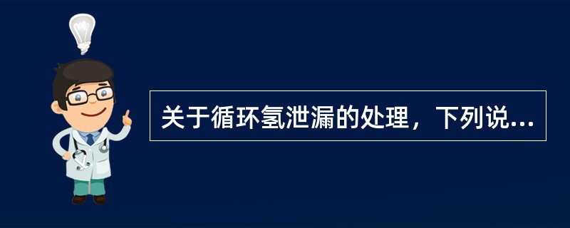 关于循环氢泄漏的处理，下列说法正确的是（）。