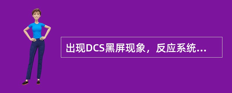 出现DCS黑屏现象，反应系统在处理过程中，应重点检查（）。