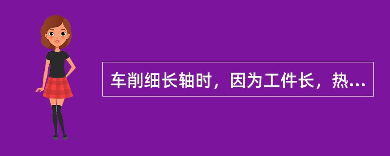 车削细长轴时，因为工件长，热变形伸长量大，所以一定要考虑热变形的影响．