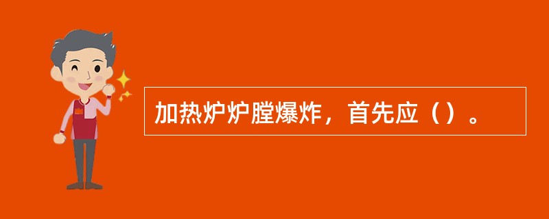 加热炉炉膛爆炸，首先应（）。