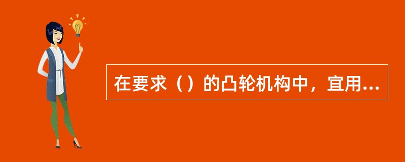 在要求（）的凸轮机构中，宜用滚子式从动件.