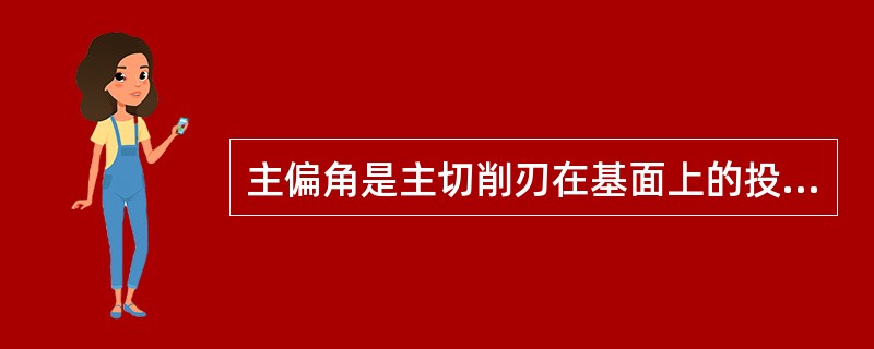 主偏角是主切削刃在基面上的投影与进给方向之间的夹角