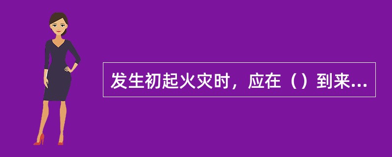 发生初起火灾时，应在（）到来之前迅速有效地组织扑救，控制火情。