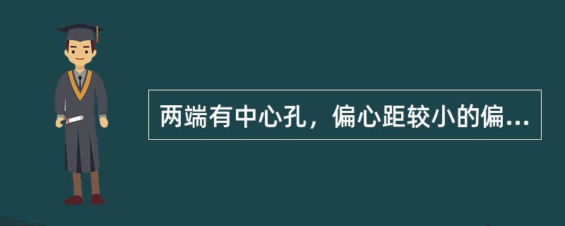 两端有中心孔，偏心距较小的偏心轴，可在两端尖间测量偏心距.