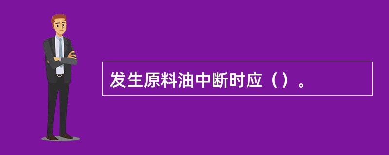 发生原料油中断时应（）。