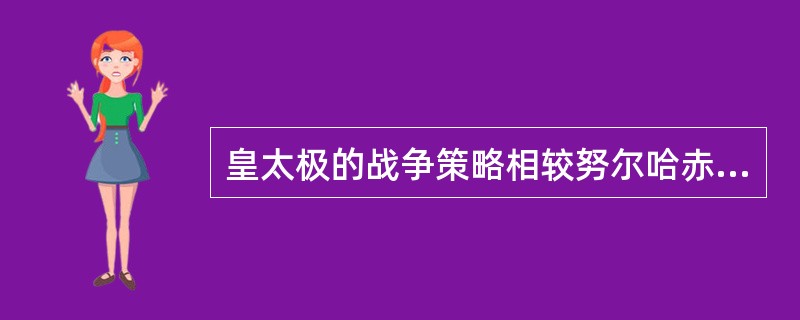 皇太极的战争策略相较努尔哈赤时表现出的特点可以用“深入、扩大”四个字来概括。