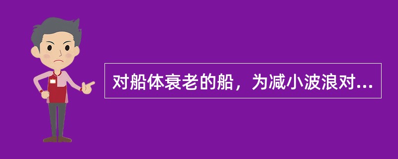 对船体衰老的船，为减小波浪对船体的冲击力，应主动采取（）方法。