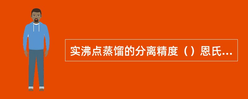 实沸点蒸馏的分离精度（）恩氏蒸馏的分离精度。