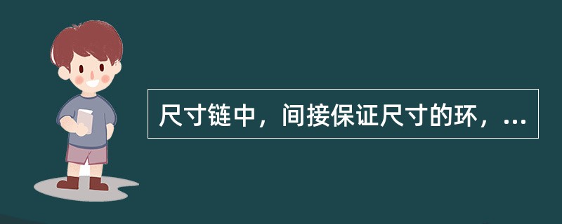 尺寸链中，间接保证尺寸的环，称为封闭环.