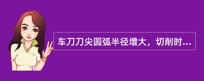 车刀刀尖圆弧半径增大，切削时背向力减小.