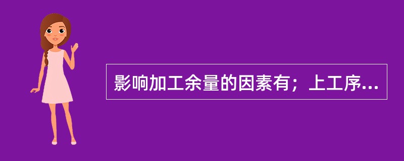 影响加工余量的因素有；上工序的位置误差P，上工序表面粗糙度R和缺陷层D，本工序的