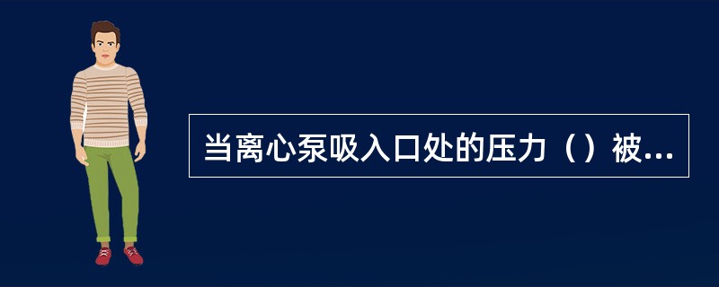 当离心泵吸入口处的压力（）被输送介质在该温度下的饱和蒸汽压时，将会产生汽蚀现象。