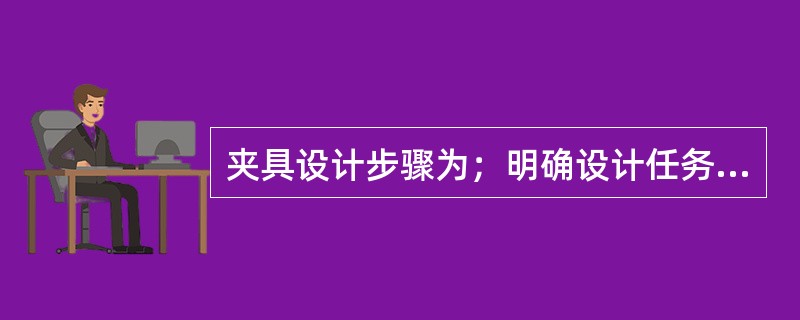 夹具设计步骤为；明确设计任务，收集设计资料，绘制夹具装配图；绘制夹具零件图．