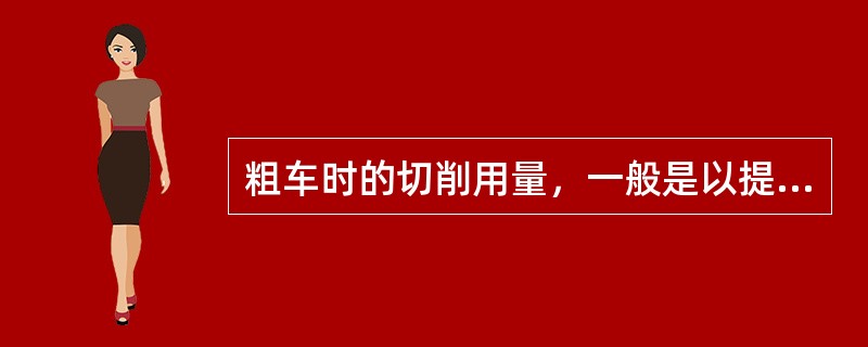 粗车时的切削用量，一般是以提高生产率为主，考虑经济性和加工成本．