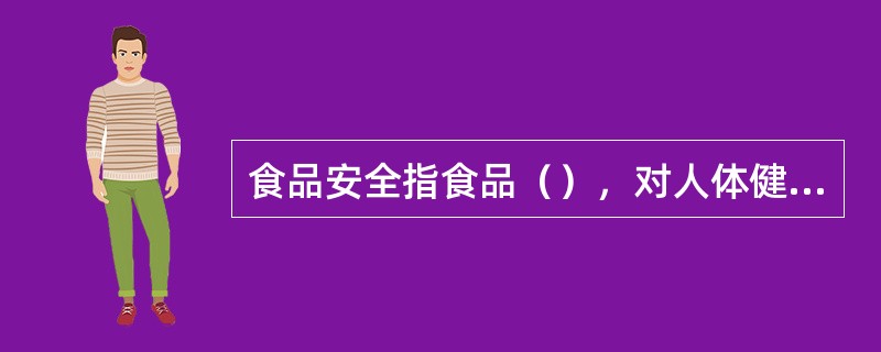 食品安全指食品（），对人体健康不造成任何急性、亚急性或者慢性危害。